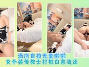 酒店自拍无套啪啪女仆装传教士打桩白浆流出