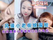 风骚小老板娘露脸在店里跟小哥激情口交大鸡巴