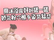 用沐浴露好好搓搓”_爱干净妹子身材苗条细长腿小娇乳小粉穴_被多姿势猛怼_娇喘不停！